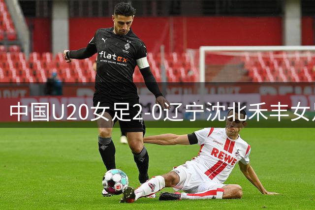 中国U20女足2-0辽宁沈北禾丰女足，周欣怡梅开二度